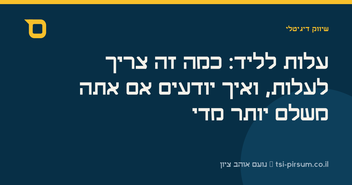 עלות לליד: כמה זה צריך לעלות, ואיך יודעים אם אתה משלם יותר מדי