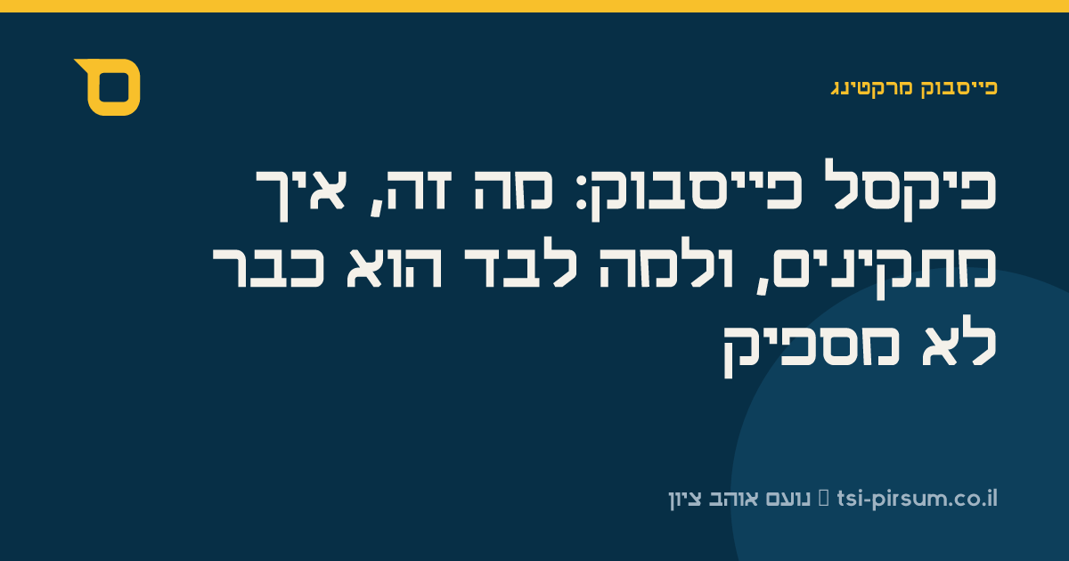פיקסל פייסבוק: מה זה, איך מתקינים, ולמה לבד הוא כבר לא מספיק